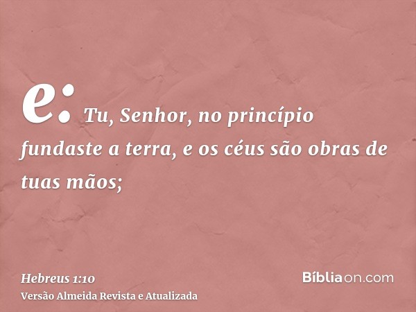 e: Tu, Senhor, no princípio fundaste a terra, e os céus são obras de tuas mãos;