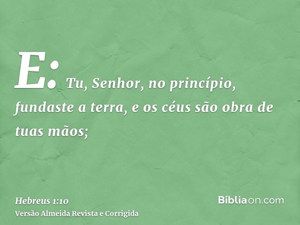 E: Tu, Senhor, no princípio, fundaste a terra, e os céus são obra de tuas mãos;