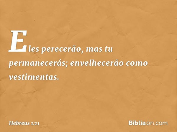 Eles perecerão,
mas tu permanecerás;
envelhecerão como vestimentas. -- Hebreus 1:11