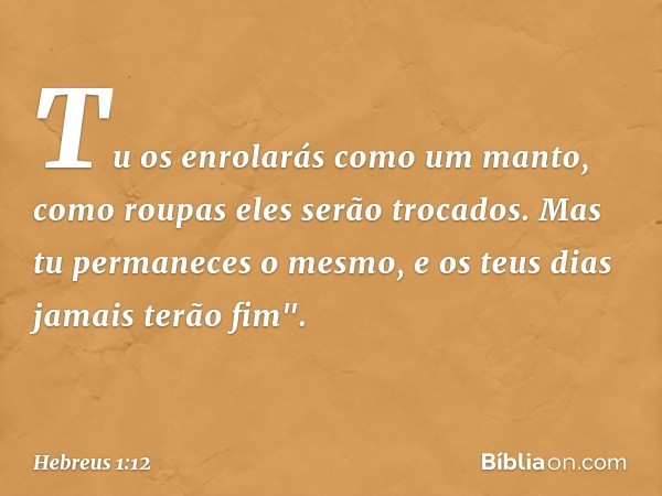 Tu os enrolarás como um manto,
como roupas
eles serão trocados.
Mas tu permaneces o mesmo,
e os teus dias jamais terão fim". -- Hebreus 1:12