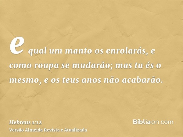 e qual um manto os enrolarás, e como roupa se mudarão; mas tu és o mesmo, e os teus anos não acabarão.