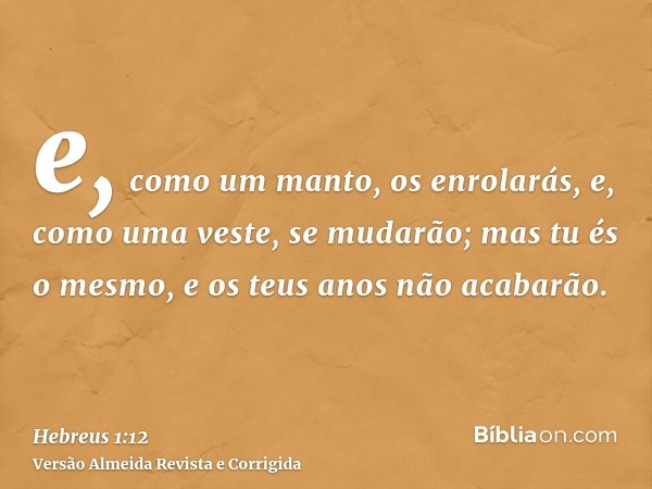 e, como um manto, os enrolarás, e, como uma veste, se mudarão; mas tu és o mesmo, e os teus anos não acabarão.