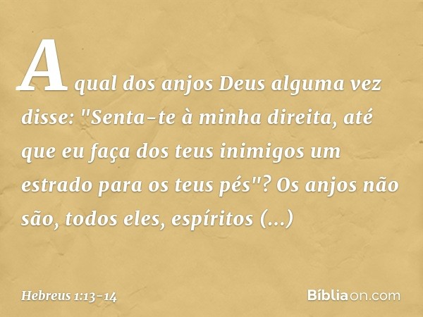 A qual dos anjos Deus alguma vez disse:
"Senta-te à minha direita,
até que eu faça
dos teus inimigos
um estrado para os teus pés"? Os anjos não são, todos eles,