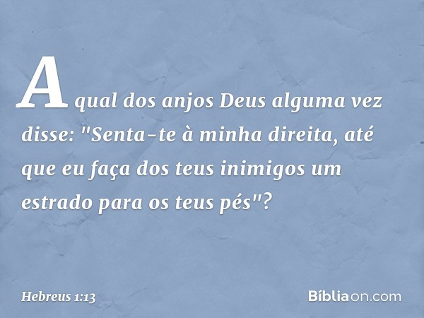 A qual dos anjos Deus alguma vez disse:
"Senta-te à minha direita,
até que eu faça
dos teus inimigos
um estrado para os teus pés"? -- Hebreus 1:13