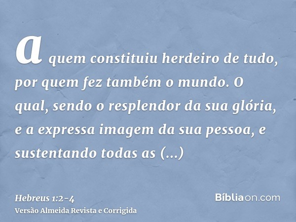a quem constituiu herdeiro de tudo, por quem fez também o mundo.O qual, sendo o resplendor da sua glória, e a expressa imagem da sua pessoa, e sustentando todas