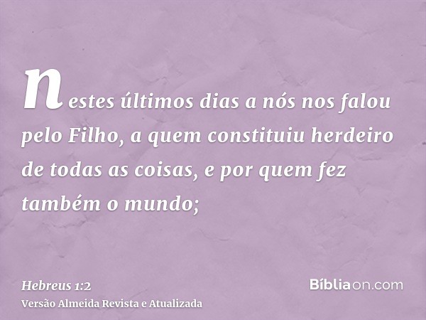 nestes últimos dias a nós nos falou pelo Filho, a quem constituiu herdeiro de todas as coisas, e por quem fez também o mundo;