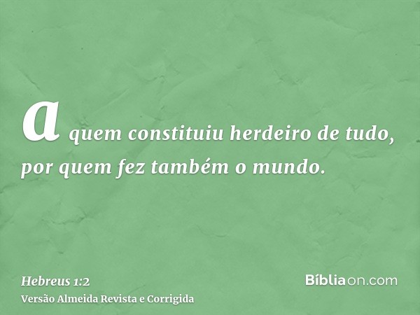 a quem constituiu herdeiro de tudo, por quem fez também o mundo.