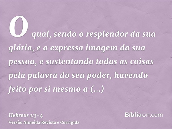 O qual, sendo o resplendor da sua glória, e a expressa imagem da sua pessoa, e sustentando todas as coisas pela palavra do seu poder, havendo feito por si mesmo