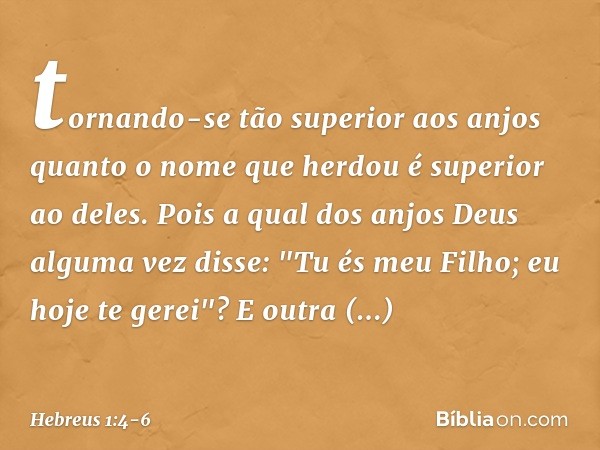 tornando-se tão superior aos anjos quanto o nome que herdou é superior ao deles. Pois a qual dos anjos Deus alguma vez disse:
"Tu és meu Filho;
eu hoje te gerei