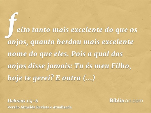 feito tanto mais excelente do que os anjos, quanto herdou mais excelente nome do que eles.Pois a qual dos anjos disse jamais: Tu és meu Filho, hoje te gerei? E 