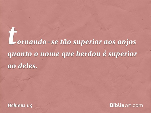 tornando-se tão superior aos anjos quanto o nome que herdou é superior ao deles. -- Hebreus 1:4