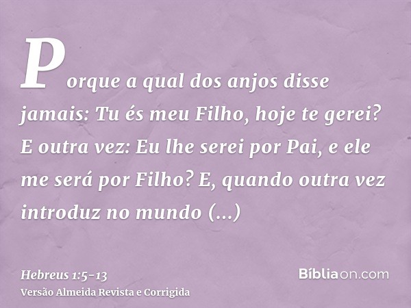 Porque a qual dos anjos disse jamais: Tu és meu Filho, hoje te gerei? E outra vez: Eu lhe serei por Pai, e ele me será por Filho?E, quando outra vez introduz no