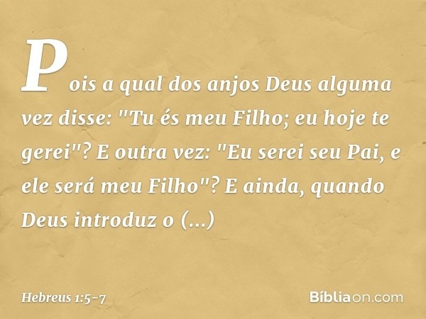 Pois a qual dos anjos Deus alguma vez disse:
"Tu és meu Filho;
eu hoje te gerei"?
E outra vez:
"Eu serei seu Pai,
e ele será meu Filho"? E ainda, quando Deus in