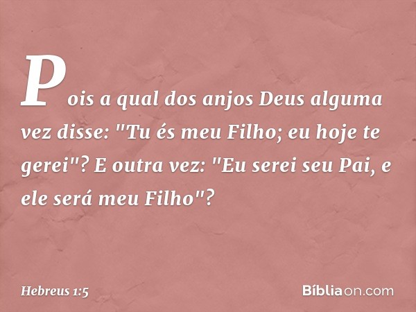 Pois a qual dos anjos Deus alguma vez disse:
"Tu és meu Filho;
eu hoje te gerei"?
E outra vez:
"Eu serei seu Pai,
e ele será meu Filho"? -- Hebreus 1:5