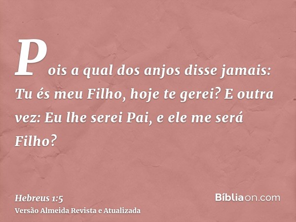 Pois a qual dos anjos disse jamais: Tu és meu Filho, hoje te gerei? E outra vez: Eu lhe serei Pai, e ele me será Filho?