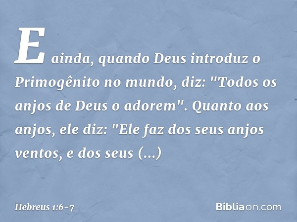 E ainda, quando Deus introduz o Primogênito no mundo, diz:
"Todos os anjos de Deus
o adorem". Quanto aos anjos, ele diz:
"Ele faz dos seus anjos ventos,
e dos s