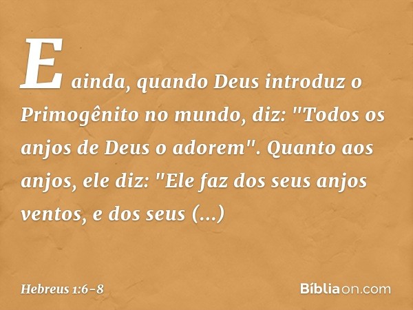 E ainda, quando Deus introduz o Primogênito no mundo, diz:
"Todos os anjos de Deus
o adorem". Quanto aos anjos, ele diz:
"Ele faz dos seus anjos ventos,
e dos s