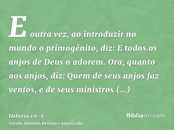 E outra vez, ao introduzir no mundo o primogênito, diz: E todos os anjos de Deus o adorem.Ora, quanto aos anjos, diz: Quem de seus anjos faz ventos, e de seus m