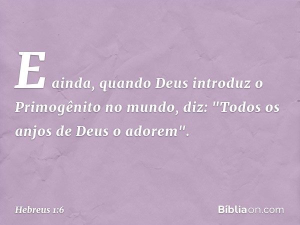 E ainda, quando Deus introduz o Primogênito no mundo, diz:
"Todos os anjos de Deus
o adorem". -- Hebreus 1:6