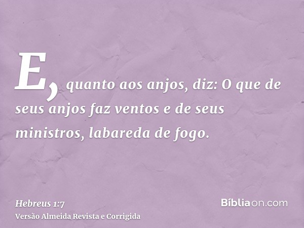E, quanto aos anjos, diz: O que de seus anjos faz ventos e de seus ministros, labareda de fogo.