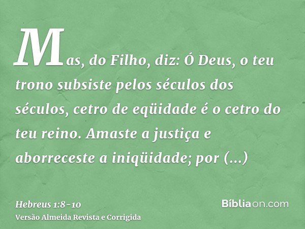 Mas, do Filho, diz: Ó Deus, o teu trono subsiste pelos séculos dos séculos, cetro de eqüidade é o cetro do teu reino.Amaste a justiça e aborreceste a iniqüidade