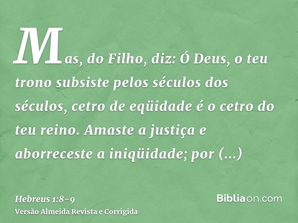 Mas, do Filho, diz: Ó Deus, o teu trono subsiste pelos séculos dos séculos, cetro de eqüidade é o cetro do teu reino.Amaste a justiça e aborreceste a iniqüidade