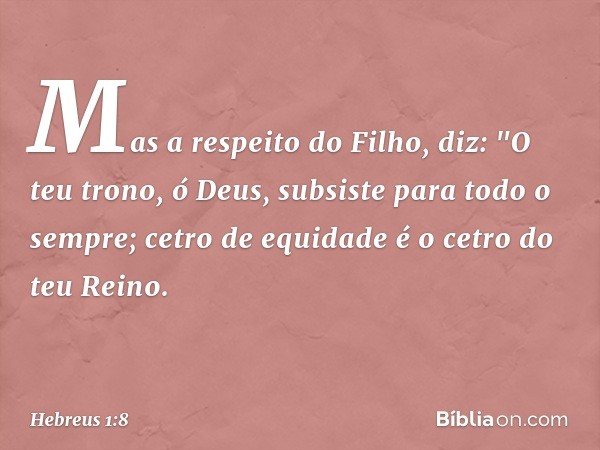 Mas a respeito do Filho, diz:
"O teu trono, ó Deus,
subsiste para todo o sempre;
cetro de equidade
é o cetro do teu Reino. -- Hebreus 1:8