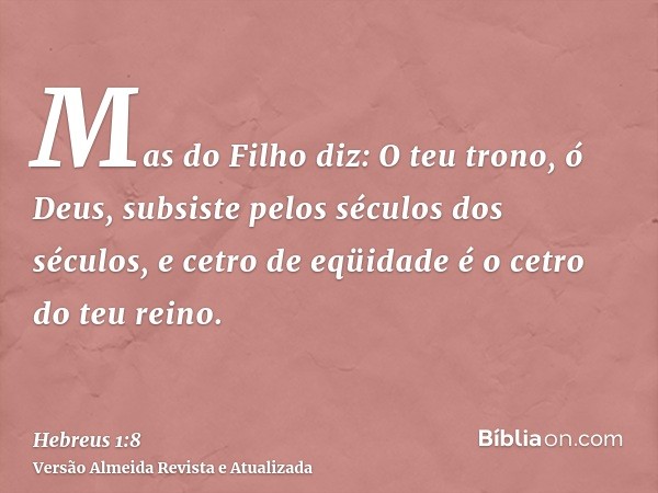 Mas do Filho diz: O teu trono, ó Deus, subsiste pelos séculos dos séculos, e cetro de eqüidade é o cetro do teu reino.