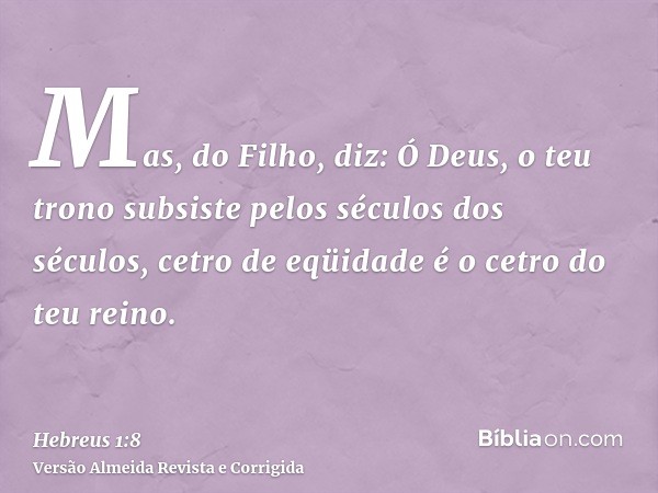 Mas, do Filho, diz: Ó Deus, o teu trono subsiste pelos séculos dos séculos, cetro de eqüidade é o cetro do teu reino.