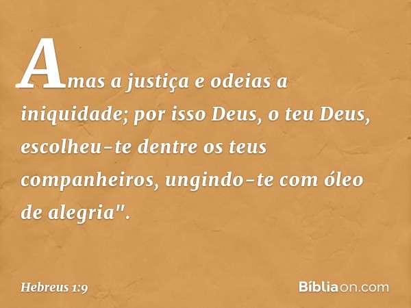 Amas a justiça
e odeias a iniquidade;
por isso Deus, o teu Deus,
escolheu-te dentre
os teus companheiros,
ungindo-te com óleo de alegria". -- Hebreus 1:9