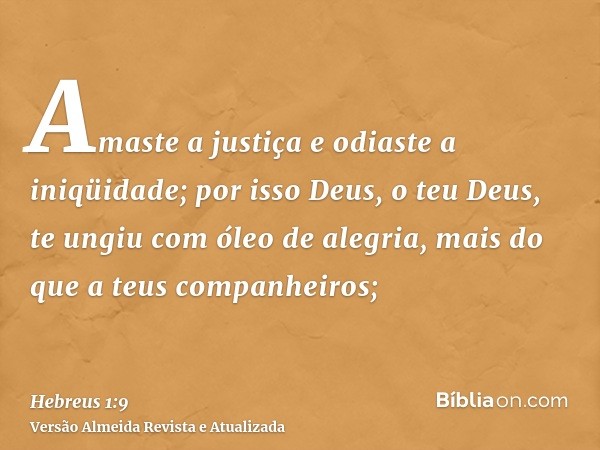 Amaste a justiça e odiaste a iniqüidade; por isso Deus, o teu Deus, te ungiu com óleo de alegria, mais do que a teus companheiros;