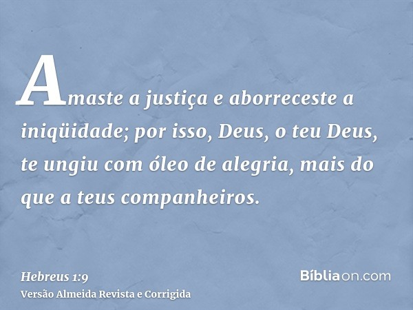 Amaste a justiça e aborreceste a iniqüidade; por isso, Deus, o teu Deus, te ungiu com óleo de alegria, mais do que a teus companheiros.