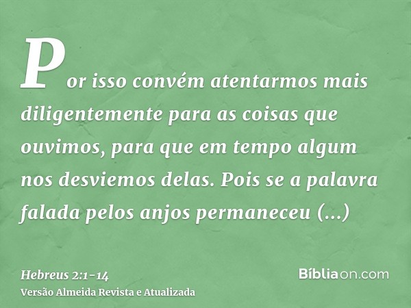 Por isso convém atentarmos mais diligentemente para as coisas que ouvimos, para que em tempo algum nos desviemos delas.Pois se a palavra falada pelos anjos perm