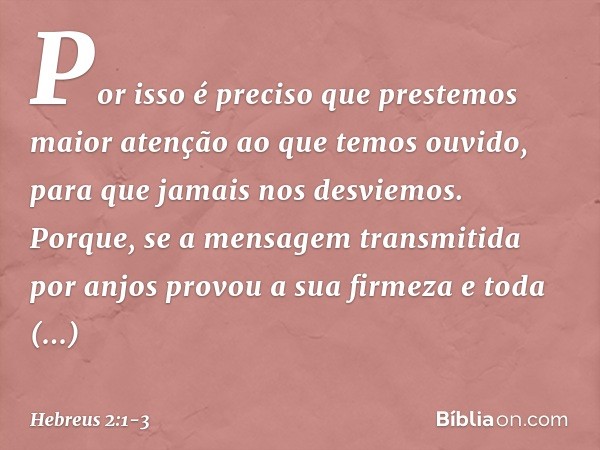 Por isso é preciso que prestemos maior atenção ao que temos ouvido, para que jamais nos desviemos. Porque, se a mensagem transmitida por anjos provou a sua firm