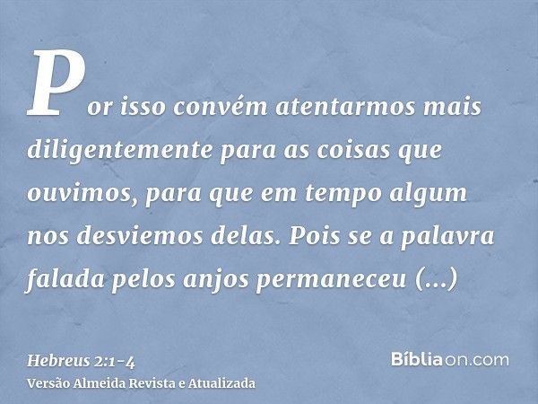 Por isso convém atentarmos mais diligentemente para as coisas que ouvimos, para que em tempo algum nos desviemos delas.Pois se a palavra falada pelos anjos perm