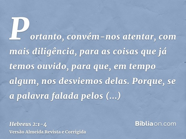 Portanto, convém-nos atentar, com mais diligência, para as coisas que já temos ouvido, para que, em tempo algum, nos desviemos delas.Porque, se a palavra falada