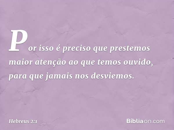 Por isso é preciso que prestemos maior atenção ao que temos ouvido, para que jamais nos desviemos. -- Hebreus 2:1