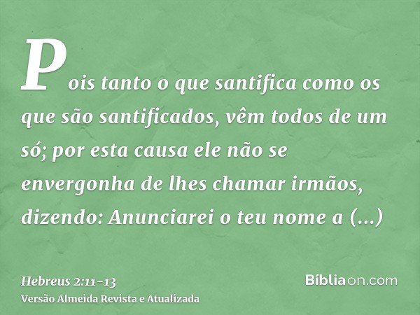 Pois tanto o que santifica como os que são santificados, vêm todos de um só; por esta causa ele não se envergonha de lhes chamar irmãos,dizendo: Anunciarei o te