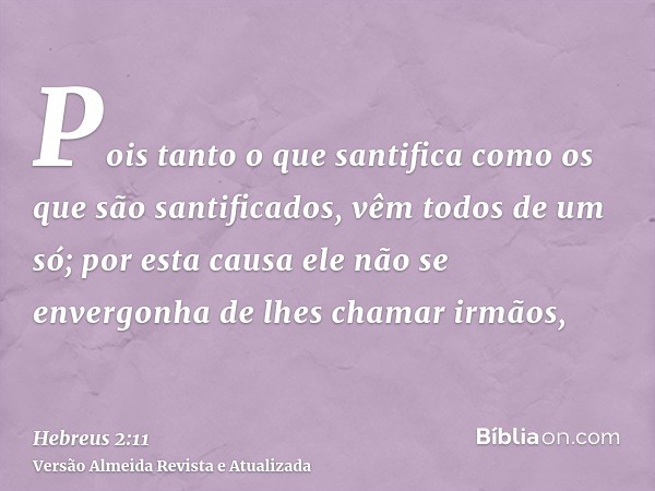 Pois tanto o que santifica como os que são santificados, vêm todos de um só; por esta causa ele não se envergonha de lhes chamar irmãos,