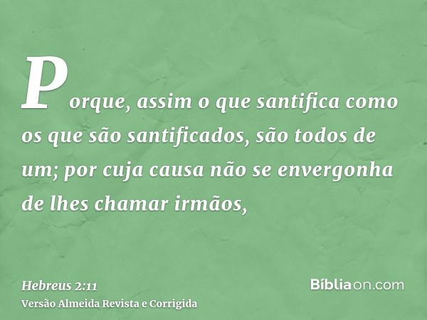 Porque, assim o que santifica como os que são santificados, são todos de um; por cuja causa não se envergonha de lhes chamar irmãos,