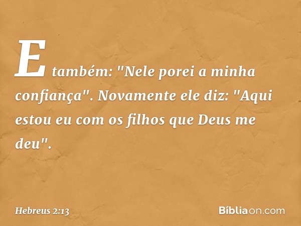 E também:
"Nele porei
a minha confiança".
Novamente ele diz:
"Aqui estou eu com os filhos
que Deus me deu". -- Hebreus 2:13