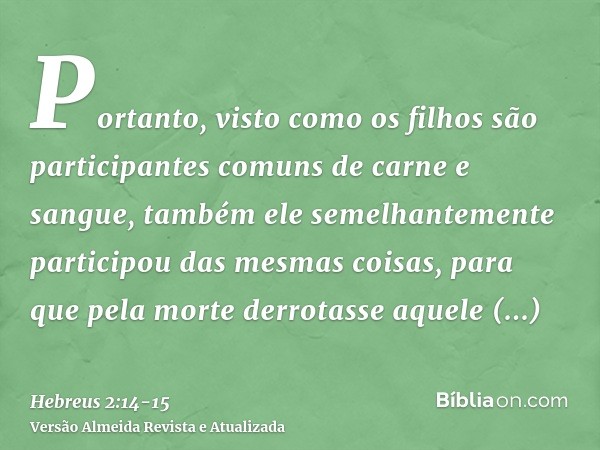 Portanto, visto como os filhos são participantes comuns de carne e sangue, também ele semelhantemente participou das mesmas coisas, para que pela morte derrotas