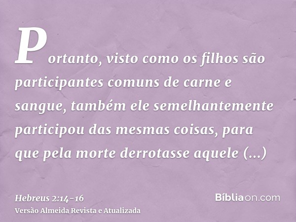 Portanto, visto como os filhos são participantes comuns de carne e sangue, também ele semelhantemente participou das mesmas coisas, para que pela morte derrotas