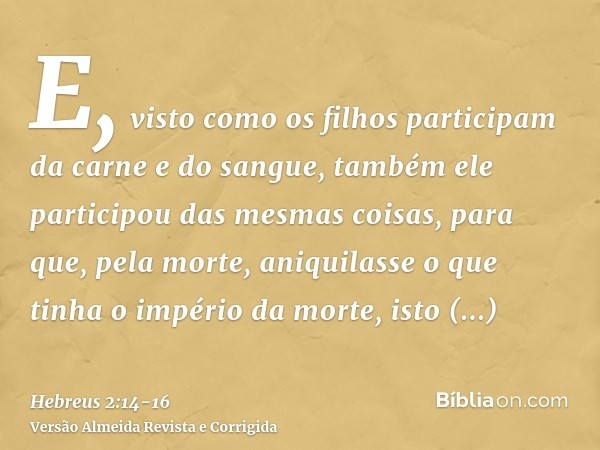 E, visto como os filhos participam da carne e do sangue, também ele participou das mesmas coisas, para que, pela morte, aniquilasse o que tinha o império da mor