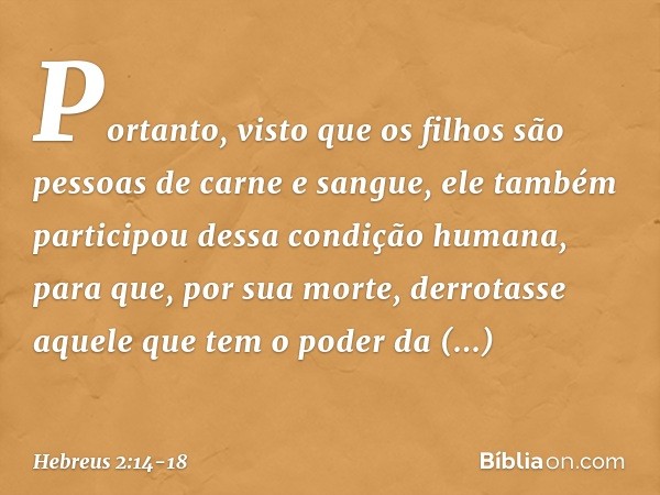 Portanto, visto que os filhos são pessoas de carne e sangue, ele também participou dessa condição humana, para que, por sua morte, derrotasse aquele que tem o p