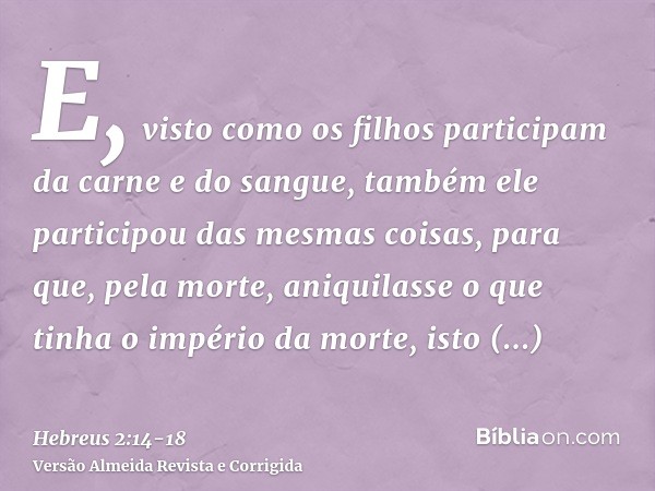 E, visto como os filhos participam da carne e do sangue, também ele participou das mesmas coisas, para que, pela morte, aniquilasse o que tinha o império da mor