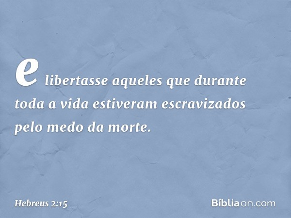 e libertasse aqueles que durante toda a vida estiveram escravizados pelo medo da morte. -- Hebreus 2:15