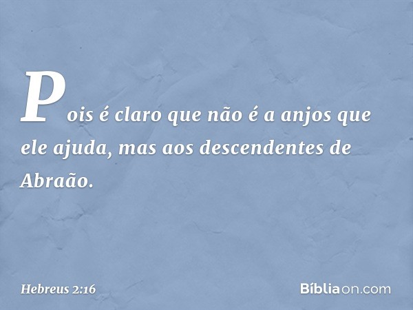 Pois é claro que não é a anjos que ele ajuda, mas aos descendentes de Abraão. -- Hebreus 2:16