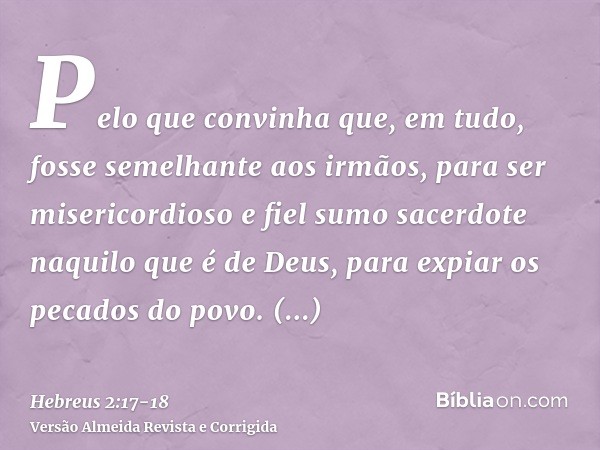 Pelo que convinha que, em tudo, fosse semelhante aos irmãos, para ser misericordioso e fiel sumo sacerdote naquilo que é de Deus, para expiar os pecados do povo