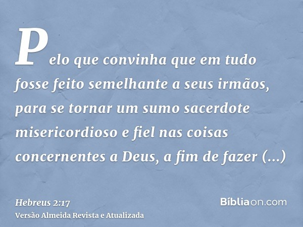 Pelo que convinha que em tudo fosse feito semelhante a seus irmãos, para se tornar um sumo sacerdote misericordioso e fiel nas coisas concernentes a Deus, a fim